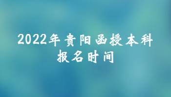2022年貴陽函授本科報名時間是什么時候